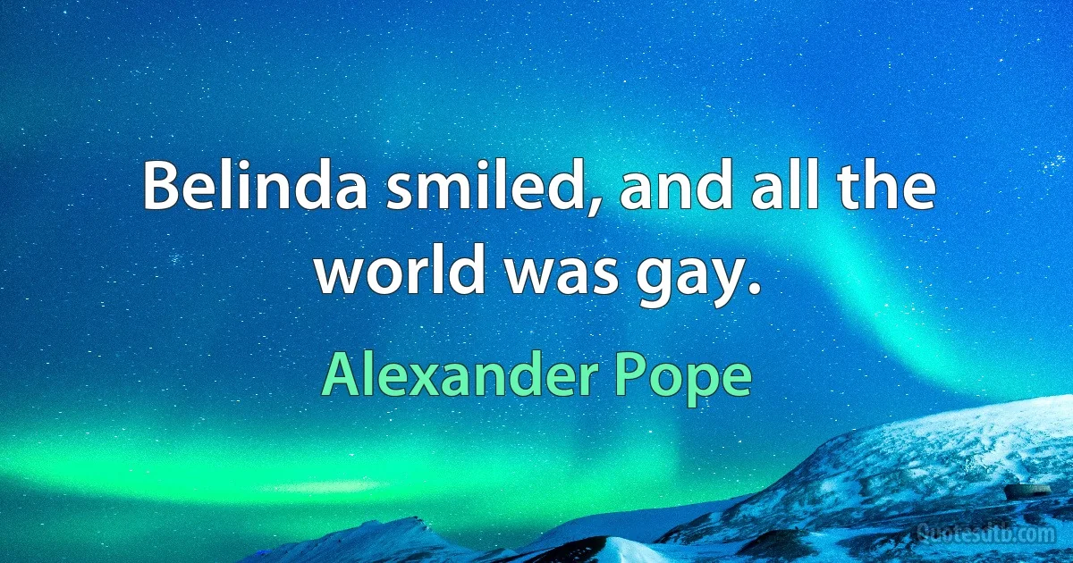 Belinda smiled, and all the world was gay. (Alexander Pope)