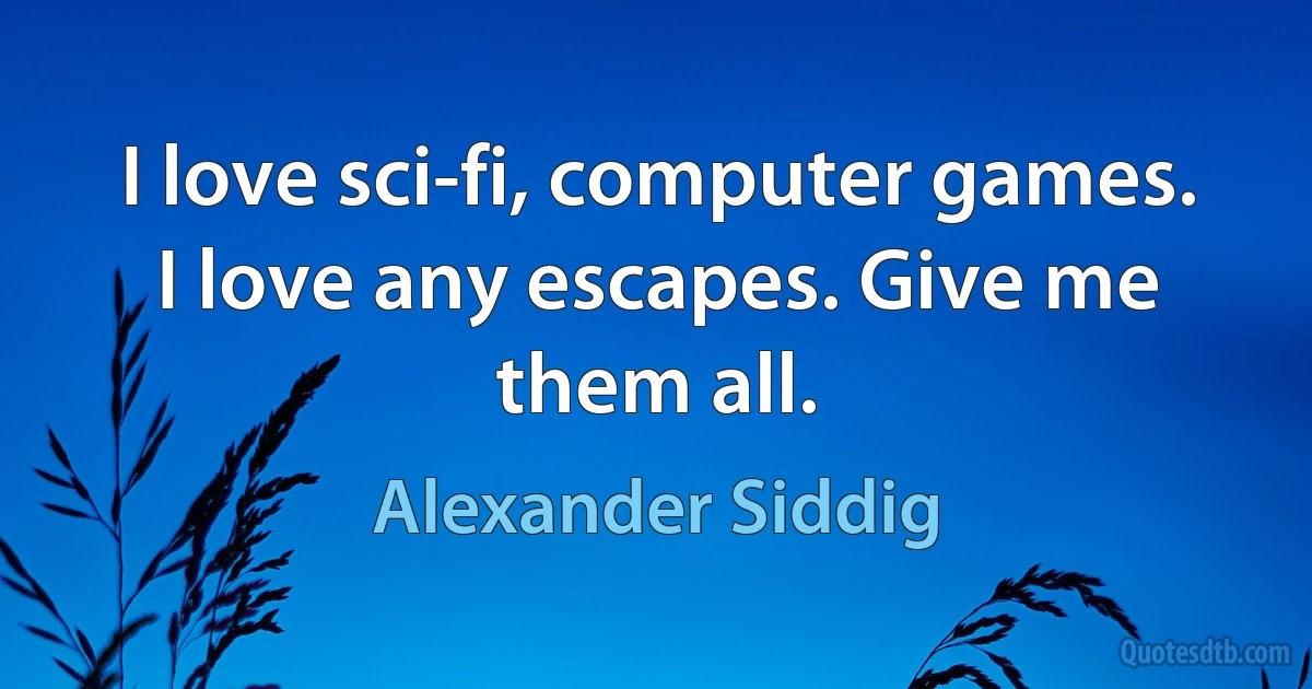 I love sci-fi, computer games. I love any escapes. Give me them all. (Alexander Siddig)