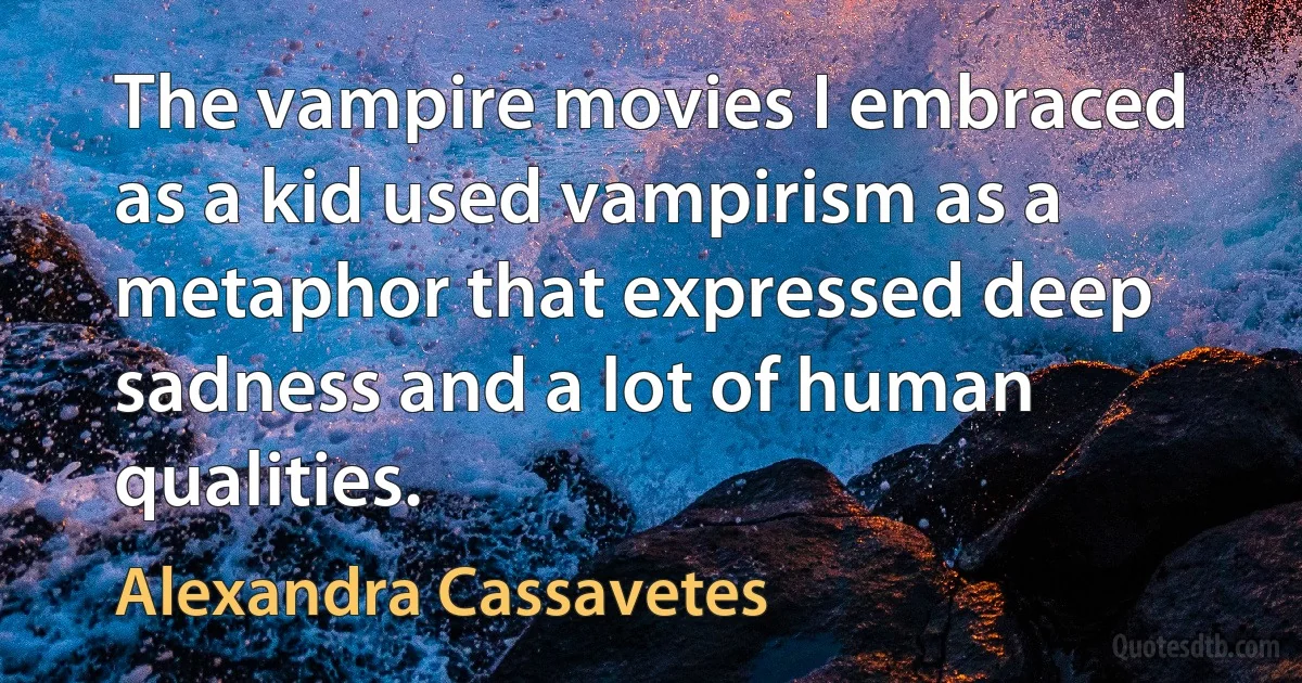 The vampire movies I embraced as a kid used vampirism as a metaphor that expressed deep sadness and a lot of human qualities. (Alexandra Cassavetes)