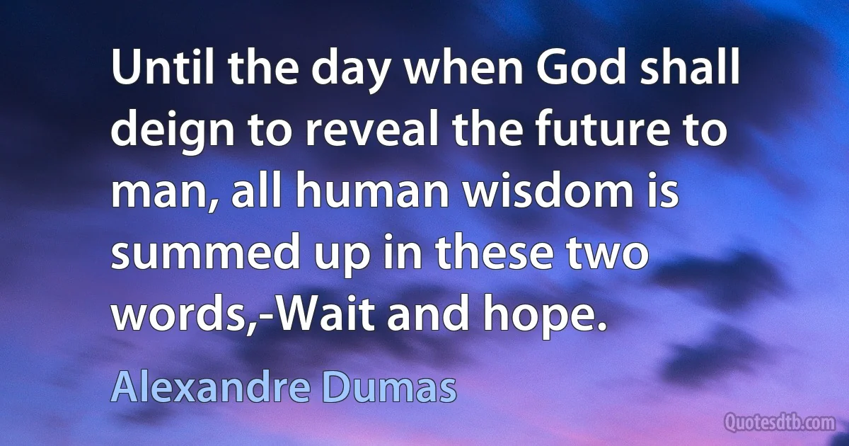 Until the day when God shall deign to reveal the future to man, all human wisdom is summed up in these two words,-Wait and hope. (Alexandre Dumas)