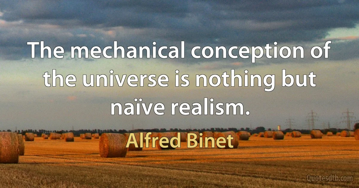 The mechanical conception of the universe is nothing but naïve realism. (Alfred Binet)