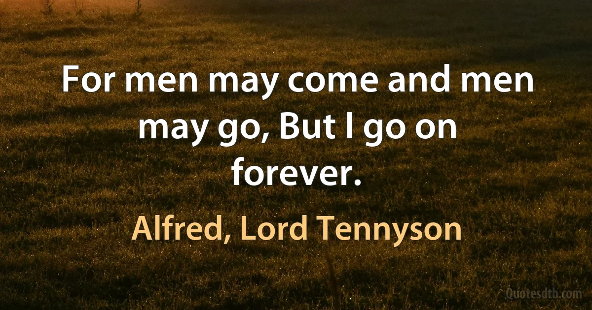 For men may come and men may go, But I go on forever. (Alfred, Lord Tennyson)