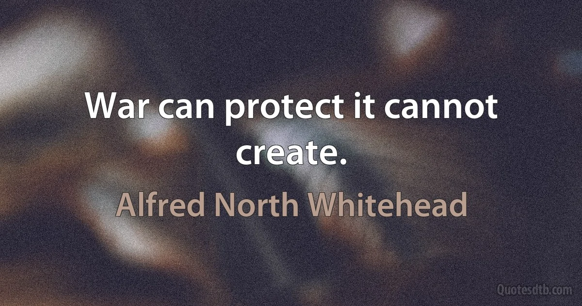 War can protect it cannot create. (Alfred North Whitehead)