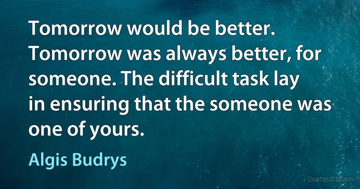 Tomorrow would be better. Tomorrow was always better, for someone. The difficult task lay in ensuring that the someone was one of yours. (Algis Budrys)