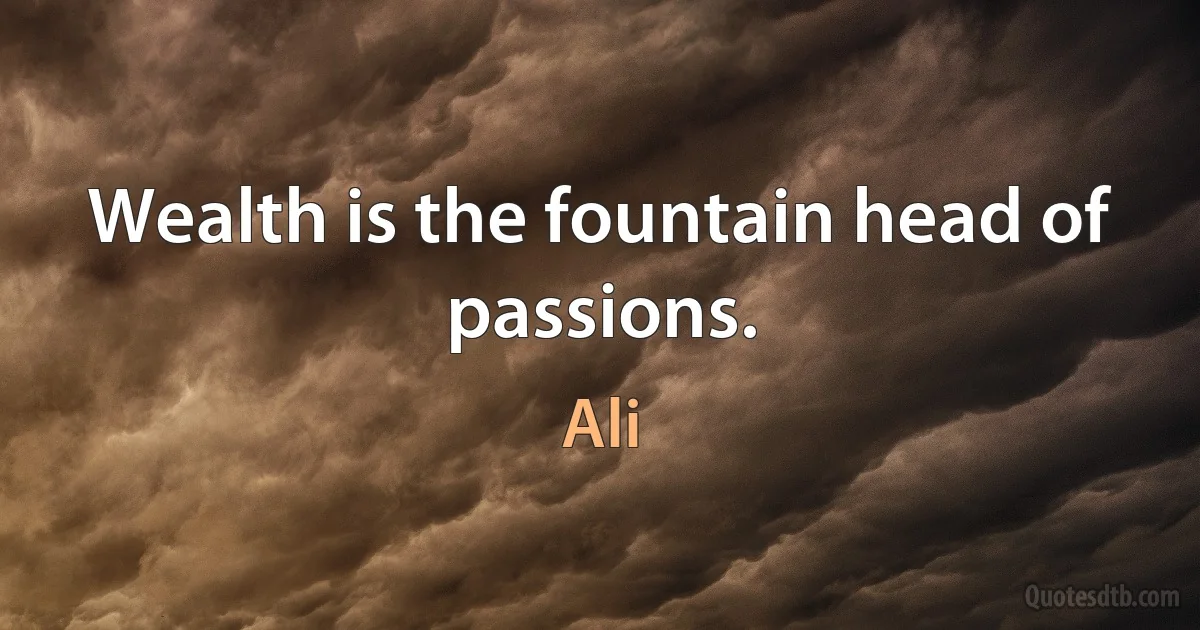 Wealth is the fountain head of passions. (Ali)