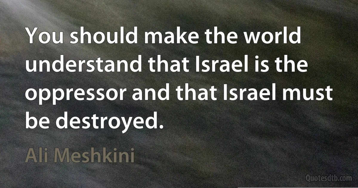 You should make the world understand that Israel is the oppressor and that Israel must be destroyed. (Ali Meshkini)