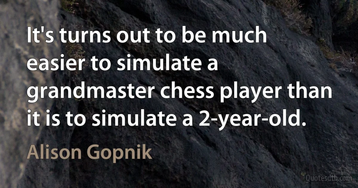 It's turns out to be much easier to simulate a grandmaster chess player than it is to simulate a 2-year-old. (Alison Gopnik)