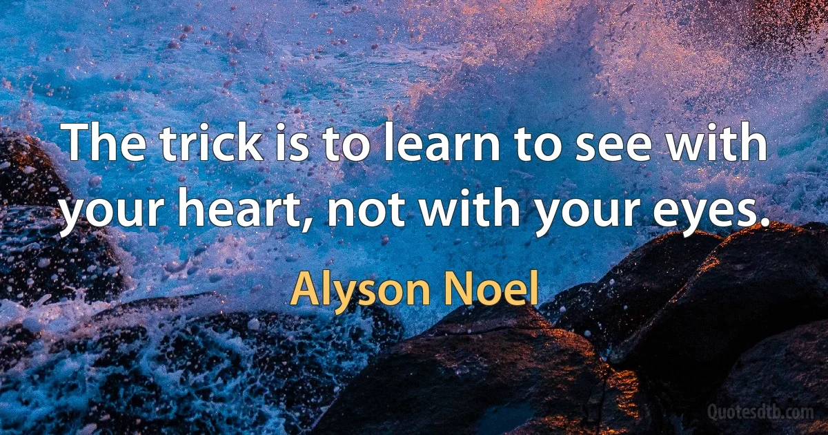 The trick is to learn to see with your heart, not with your eyes. (Alyson Noel)