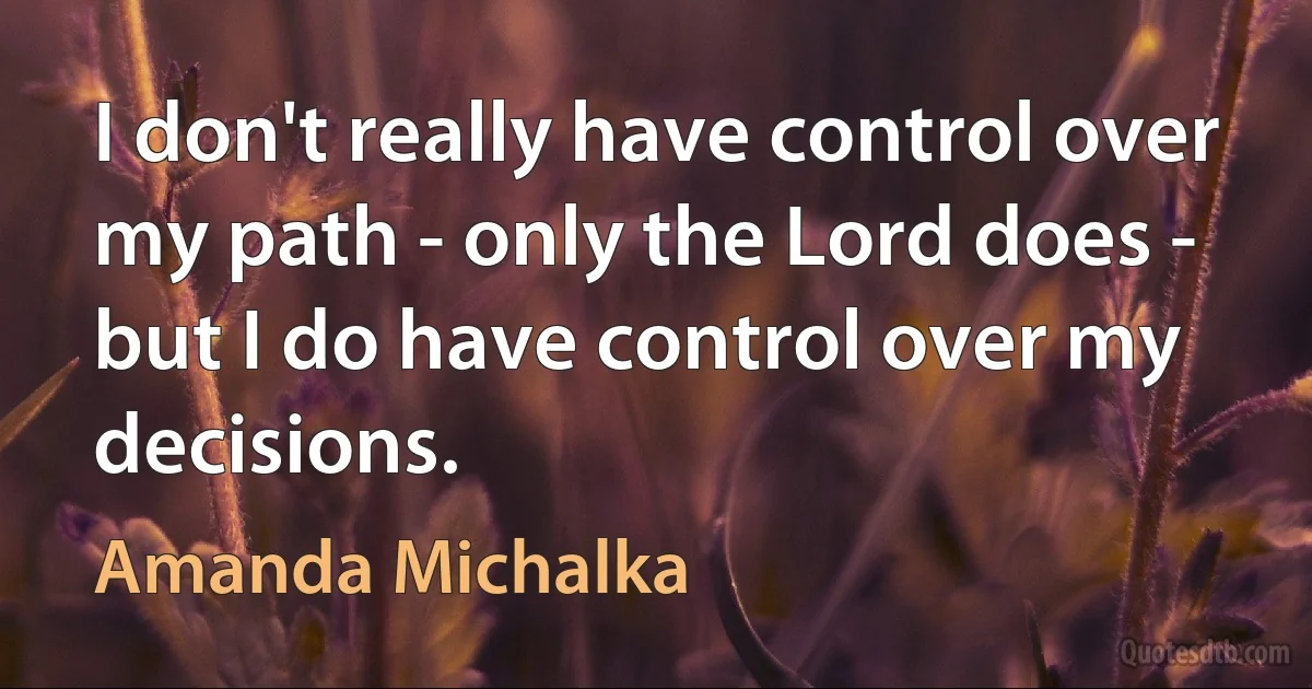 I don't really have control over my path - only the Lord does - but I do have control over my decisions. (Amanda Michalka)