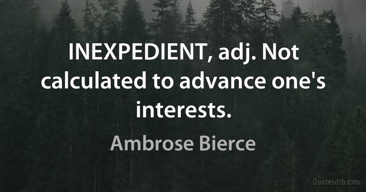 INEXPEDIENT, adj. Not calculated to advance one's interests. (Ambrose Bierce)