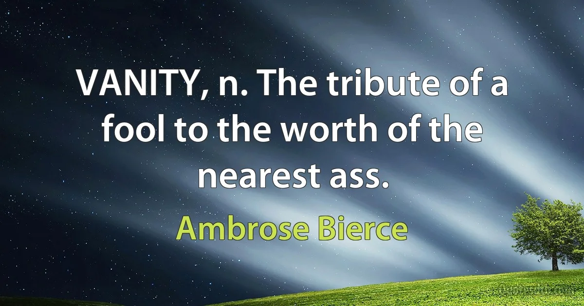 VANITY, n. The tribute of a fool to the worth of the nearest ass. (Ambrose Bierce)