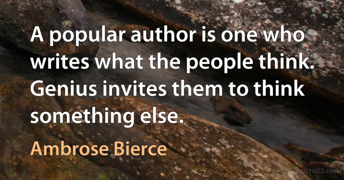 A popular author is one who writes what the people think. Genius invites them to think something else. (Ambrose Bierce)