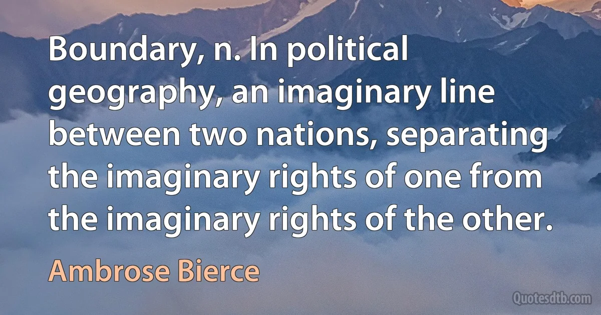 Boundary, n. In political geography, an imaginary line between two nations, separating the imaginary rights of one from the imaginary rights of the other. (Ambrose Bierce)