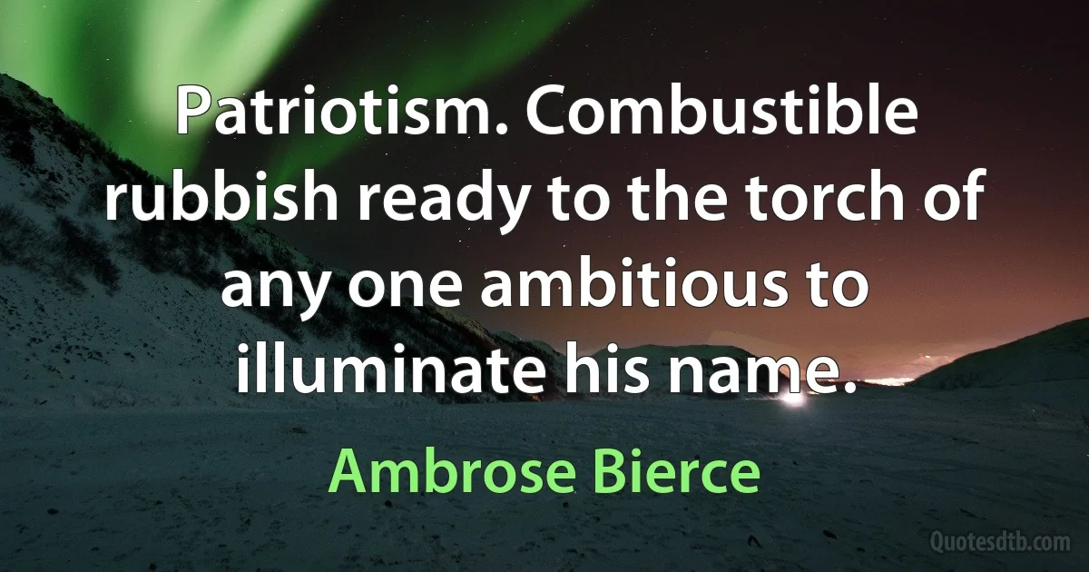 Patriotism. Combustible rubbish ready to the torch of any one ambitious to illuminate his name. (Ambrose Bierce)