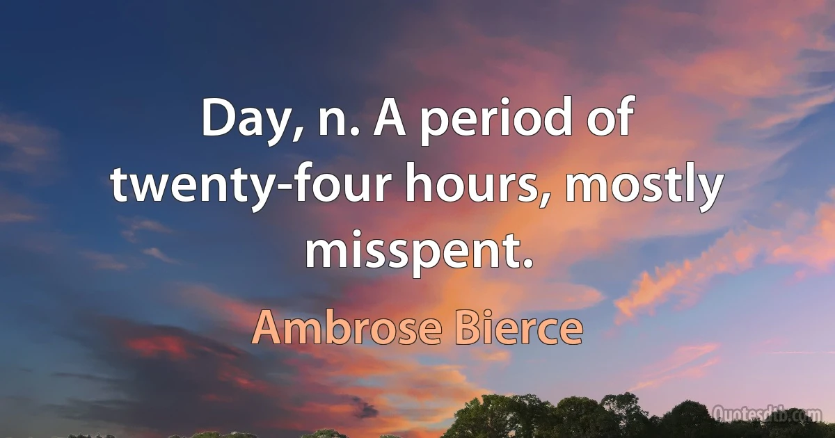 Day, n. A period of twenty-four hours, mostly misspent. (Ambrose Bierce)