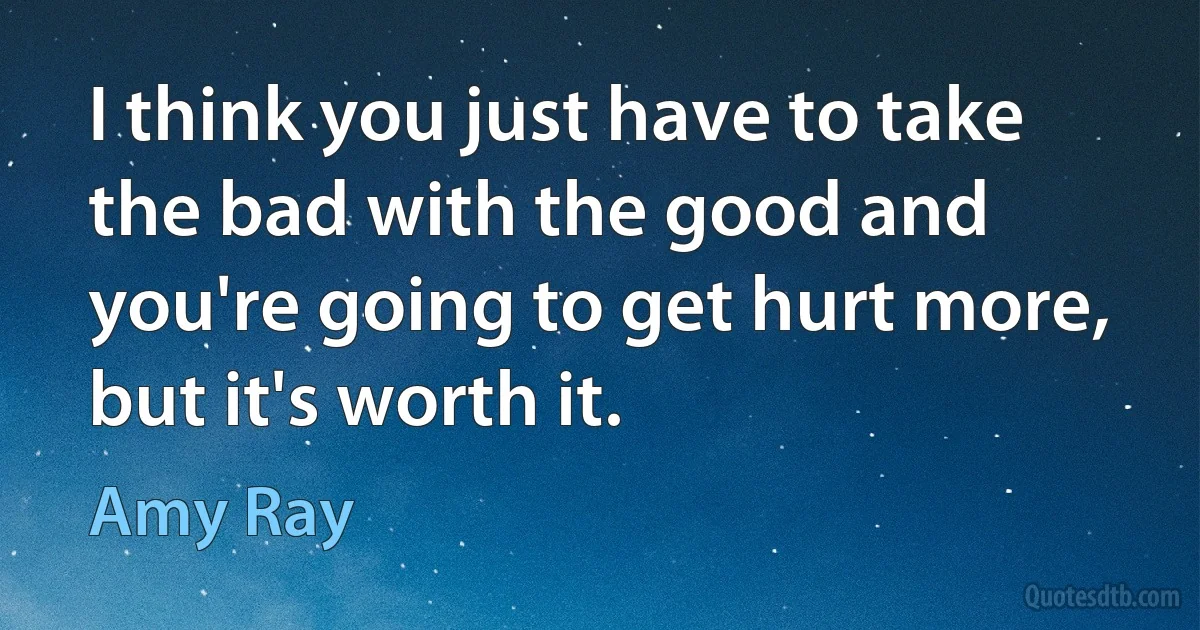 I think you just have to take the bad with the good and you're going to get hurt more, but it's worth it. (Amy Ray)