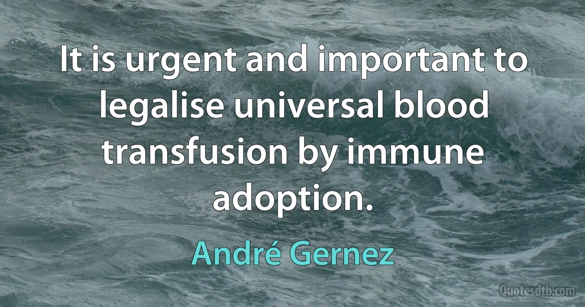 It is urgent and important to legalise universal blood transfusion by immune adoption. (André Gernez)