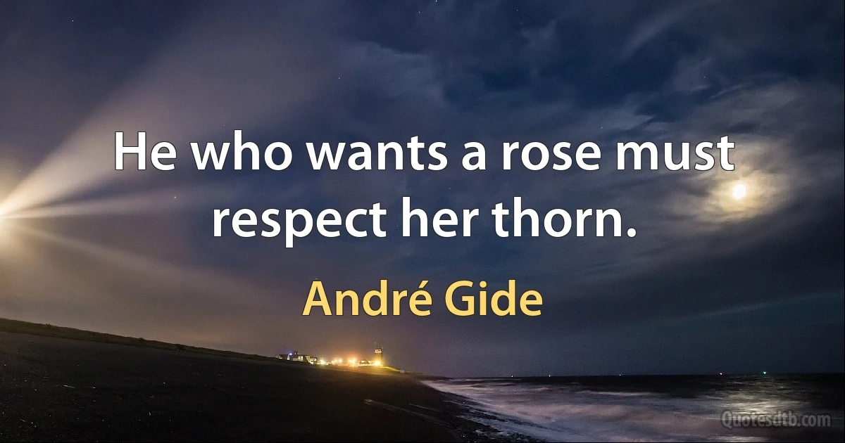 He who wants a rose must respect her thorn. (André Gide)