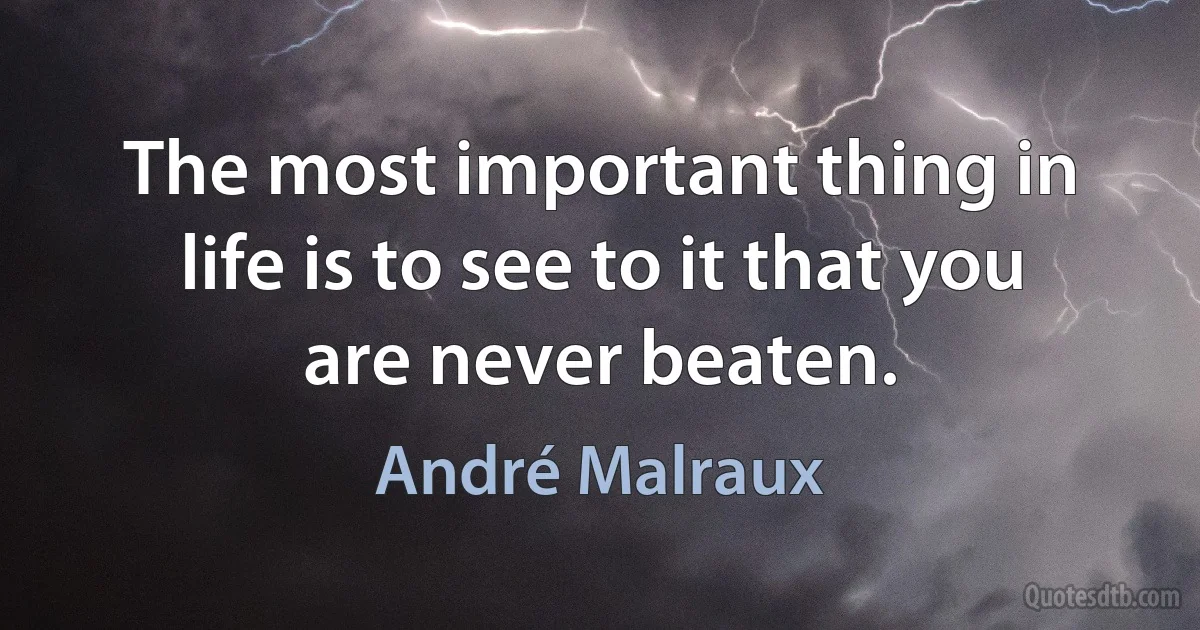 The most important thing in life is to see to it that you are never beaten. (André Malraux)