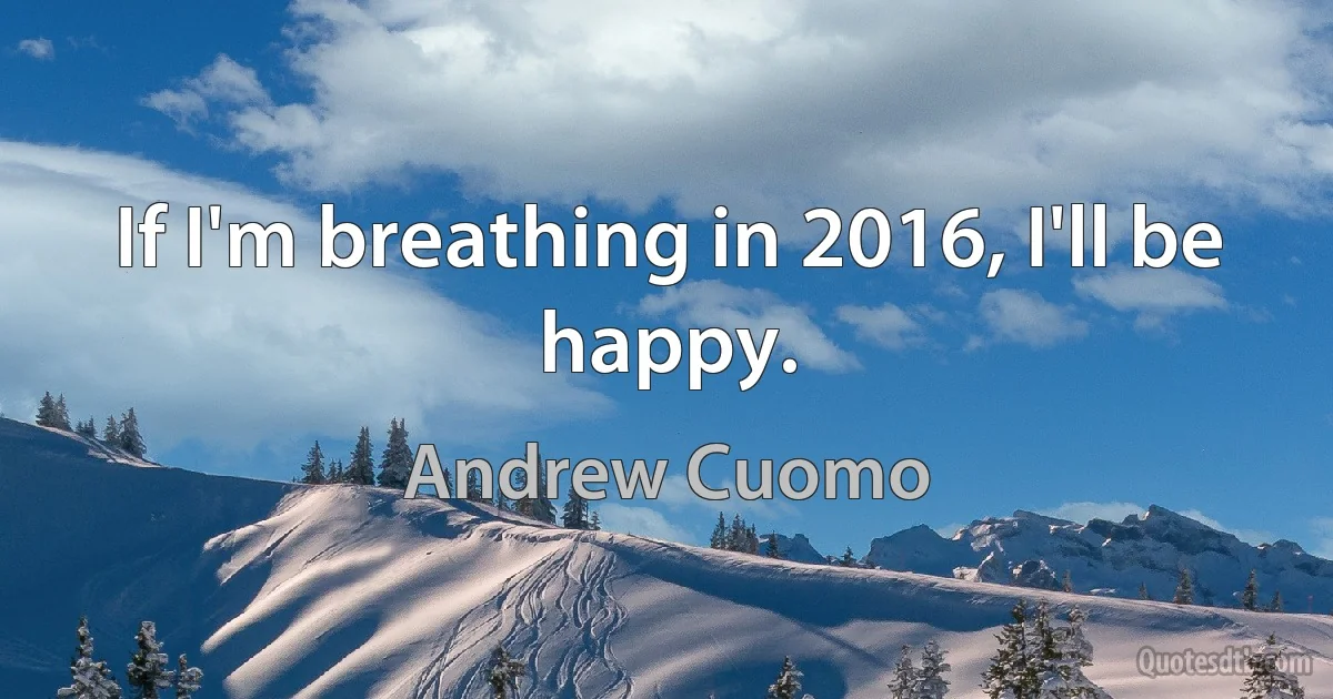 If I'm breathing in 2016, I'll be happy. (Andrew Cuomo)