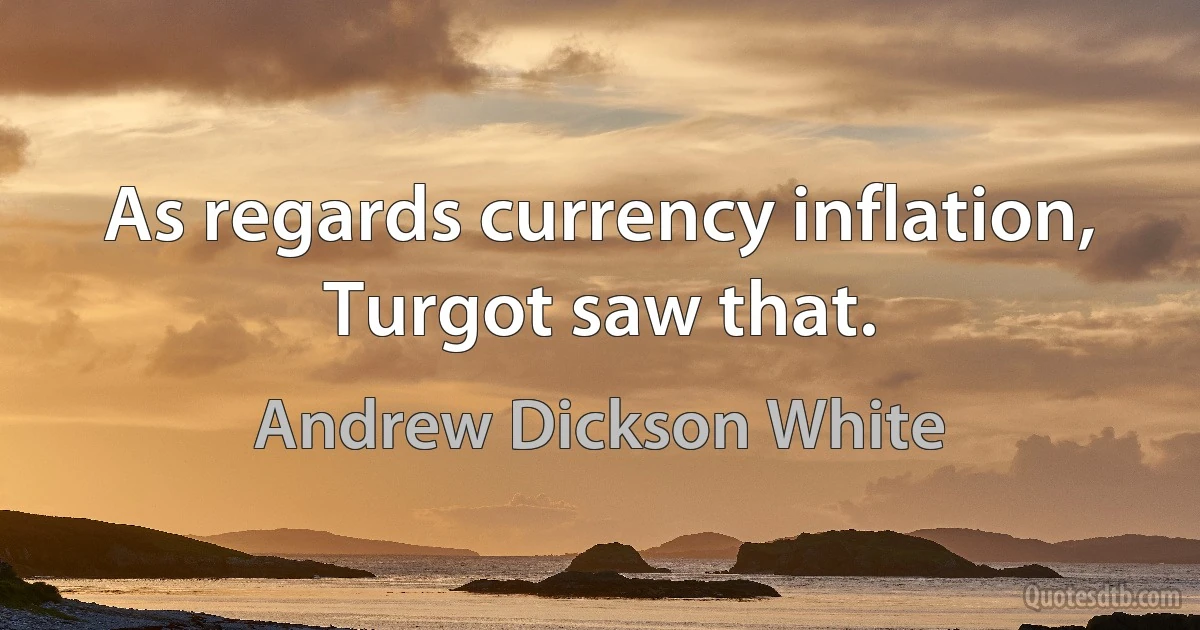 As regards currency inflation, Turgot saw that. (Andrew Dickson White)