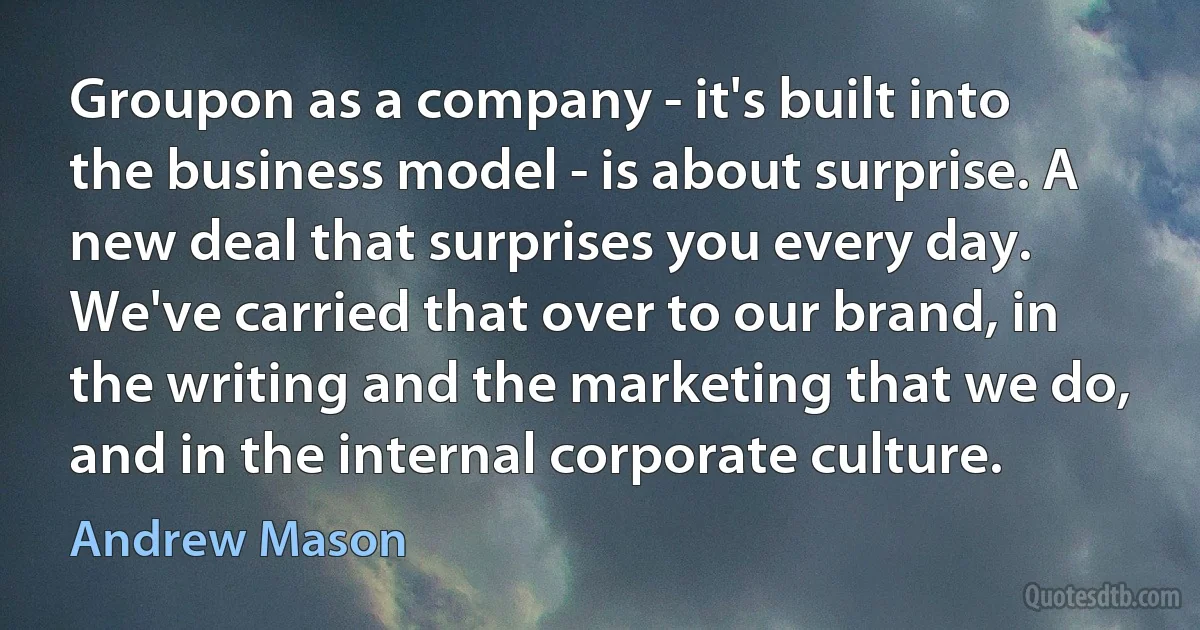 Groupon as a company - it's built into the business model - is about surprise. A new deal that surprises you every day. We've carried that over to our brand, in the writing and the marketing that we do, and in the internal corporate culture. (Andrew Mason)