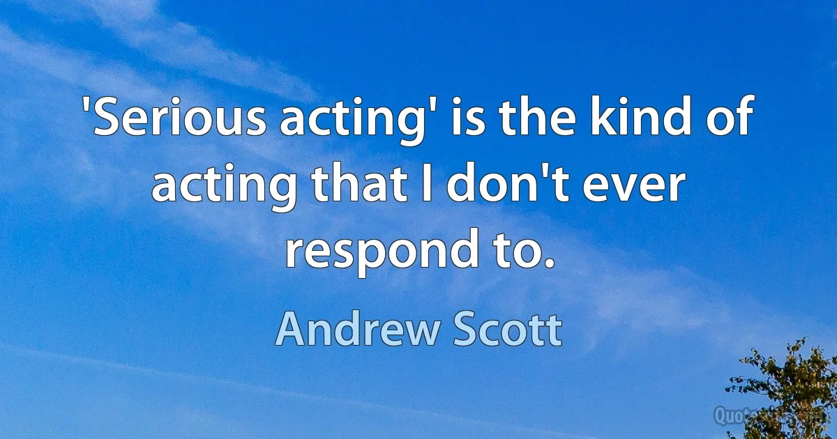 'Serious acting' is the kind of acting that I don't ever respond to. (Andrew Scott)