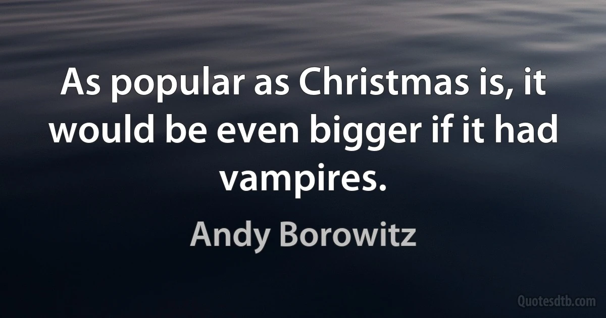 As popular as Christmas is, it would be even bigger if it had vampires. (Andy Borowitz)