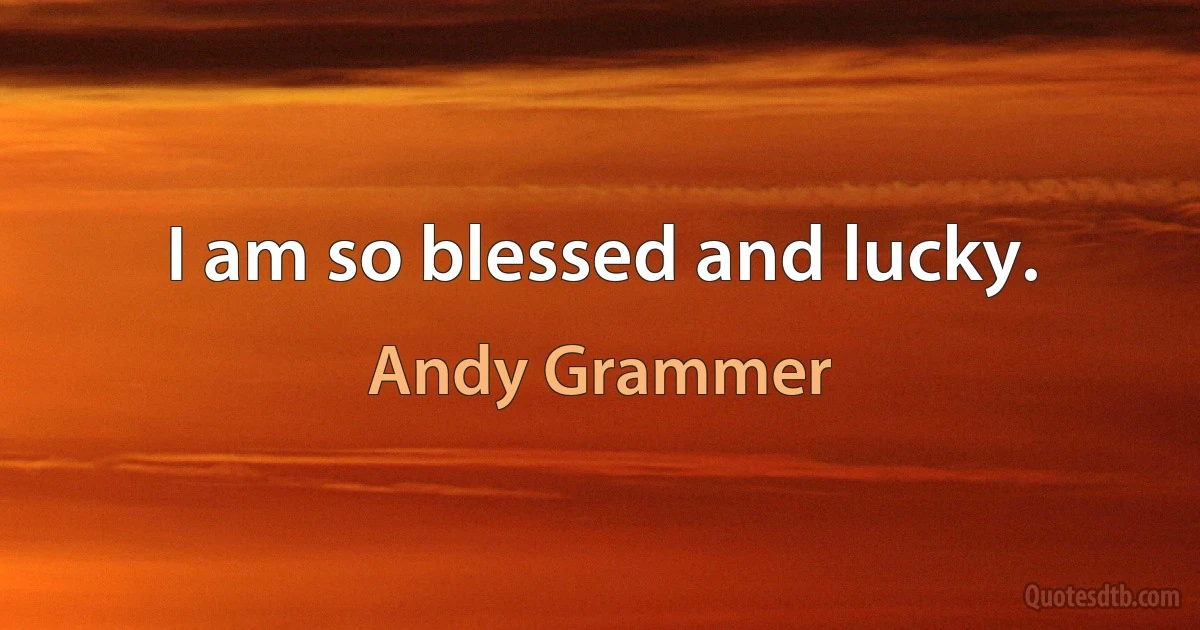 I am so blessed and lucky. (Andy Grammer)