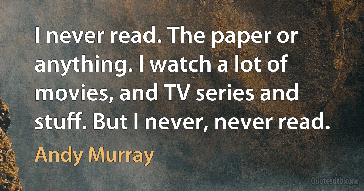 I never read. The paper or anything. I watch a lot of movies, and TV series and stuff. But I never, never read. (Andy Murray)