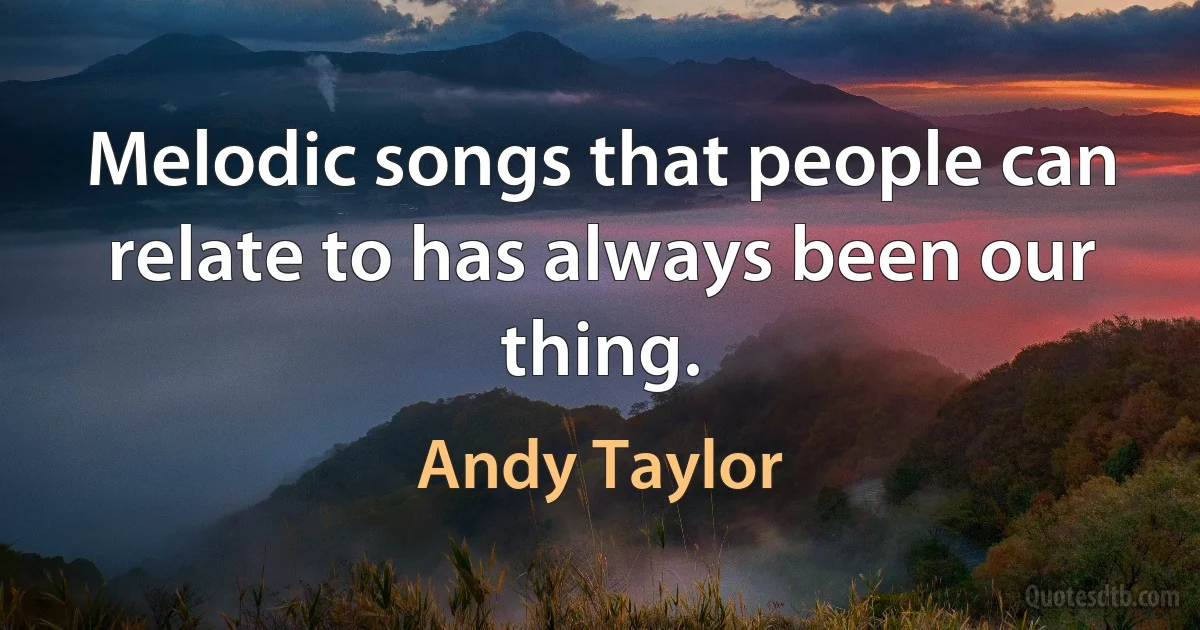 Melodic songs that people can relate to has always been our thing. (Andy Taylor)