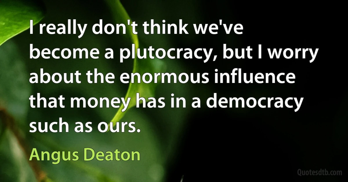 I really don't think we've become a plutocracy, but I worry about the enormous influence that money has in a democracy such as ours. (Angus Deaton)