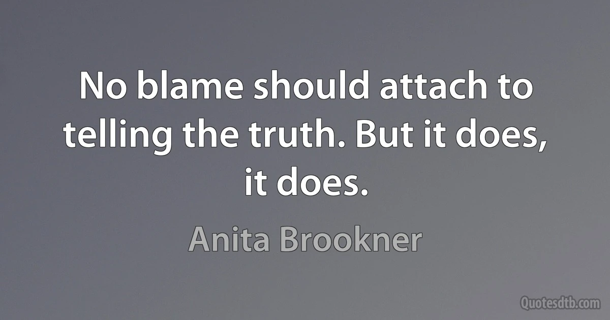 No blame should attach to telling the truth. But it does, it does. (Anita Brookner)