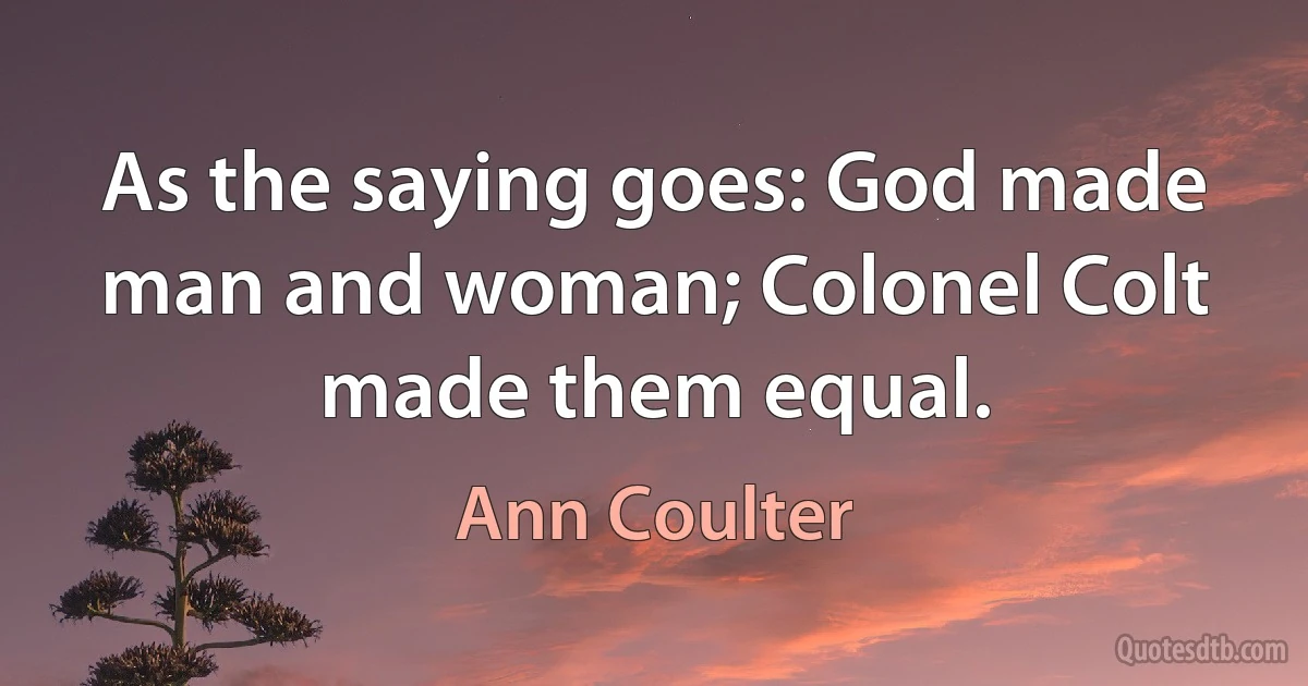 As the saying goes: God made man and woman; Colonel Colt made them equal. (Ann Coulter)