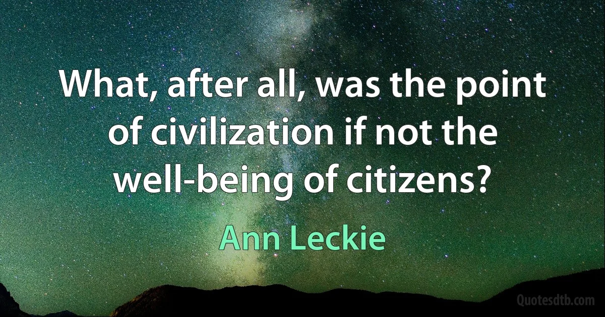 What, after all, was the point of civilization if not the well-being of citizens? (Ann Leckie)