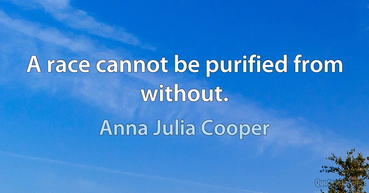 A race cannot be purified from without. (Anna Julia Cooper)