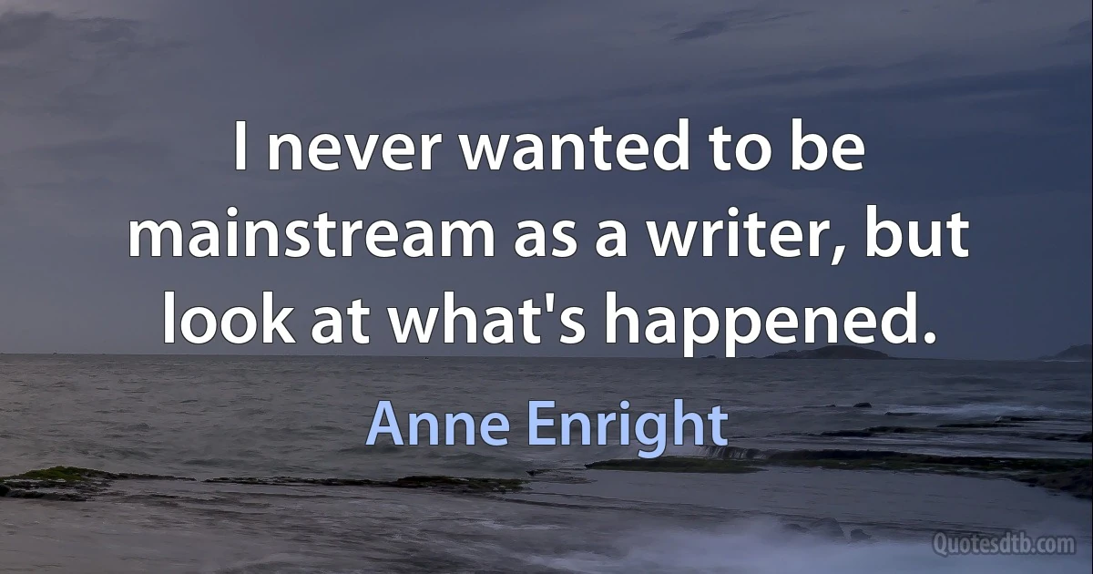 I never wanted to be mainstream as a writer, but look at what's happened. (Anne Enright)