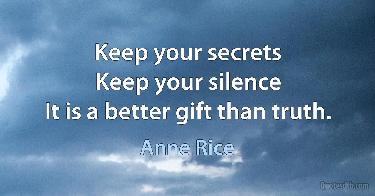 Keep your secrets
Keep your silence
It is a better gift than truth. (Anne Rice)