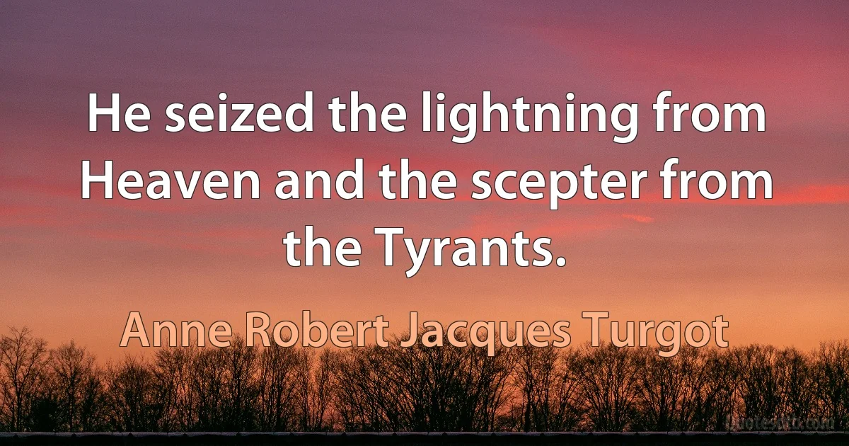 He seized the lightning from Heaven and the scepter from the Tyrants. (Anne Robert Jacques Turgot)