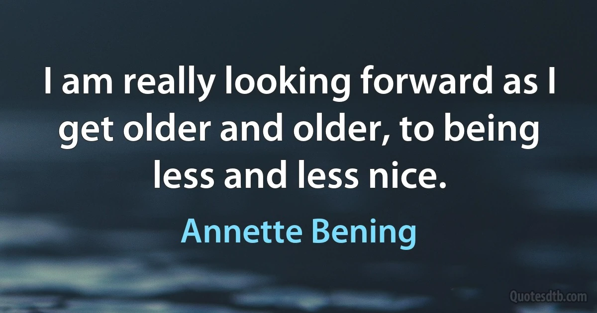 I am really looking forward as I get older and older, to being less and less nice. (Annette Bening)