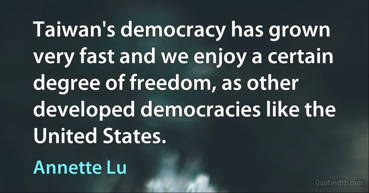 Taiwan's democracy has grown very fast and we enjoy a certain degree of freedom, as other developed democracies like the United States. (Annette Lu)