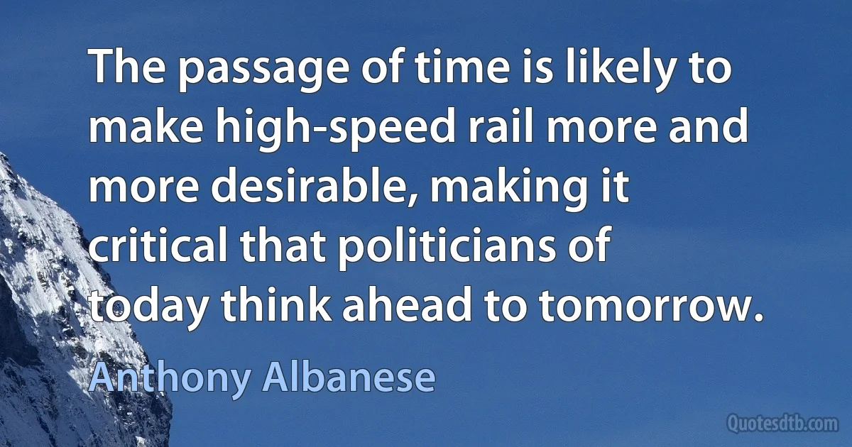 The passage of time is likely to make high-speed rail more and more desirable, making it critical that politicians of today think ahead to tomorrow. (Anthony Albanese)