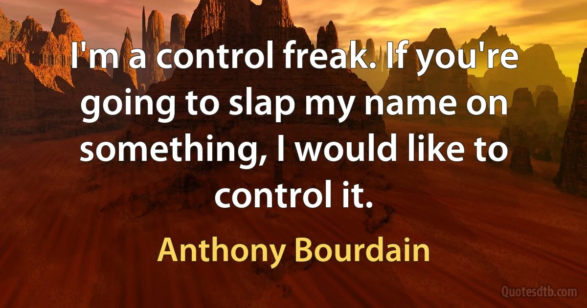 I'm a control freak. If you're going to slap my name on something, I would like to control it. (Anthony Bourdain)