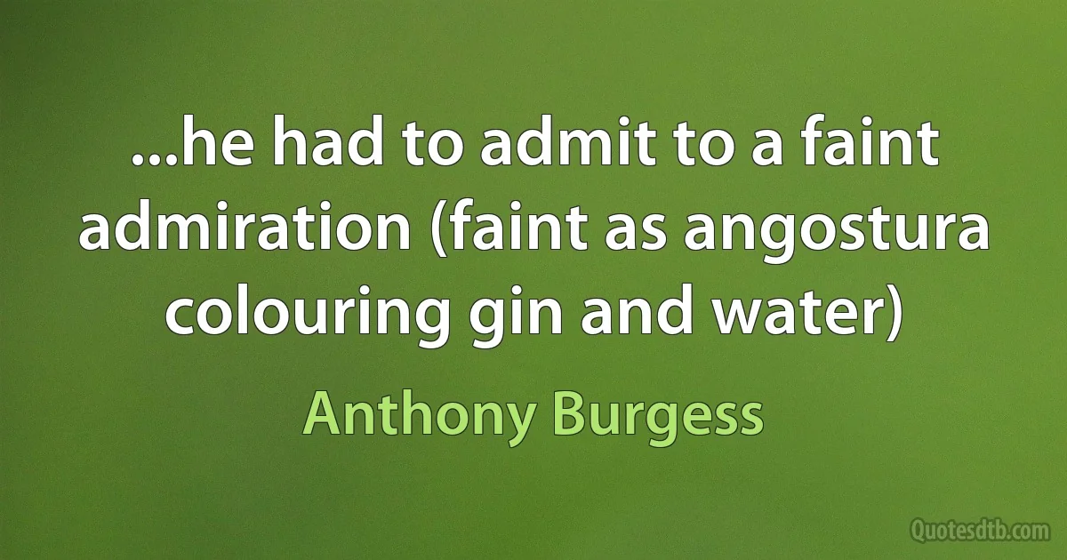 ...he had to admit to a faint admiration (faint as angostura colouring gin and water) (Anthony Burgess)