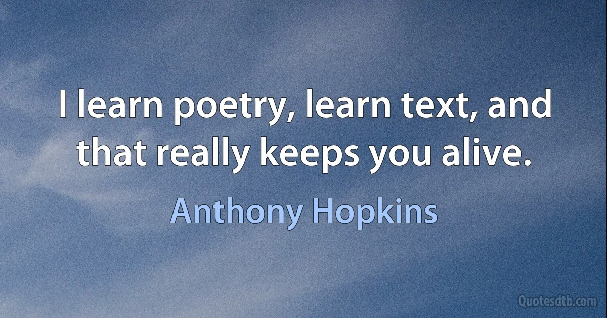 I learn poetry, learn text, and that really keeps you alive. (Anthony Hopkins)