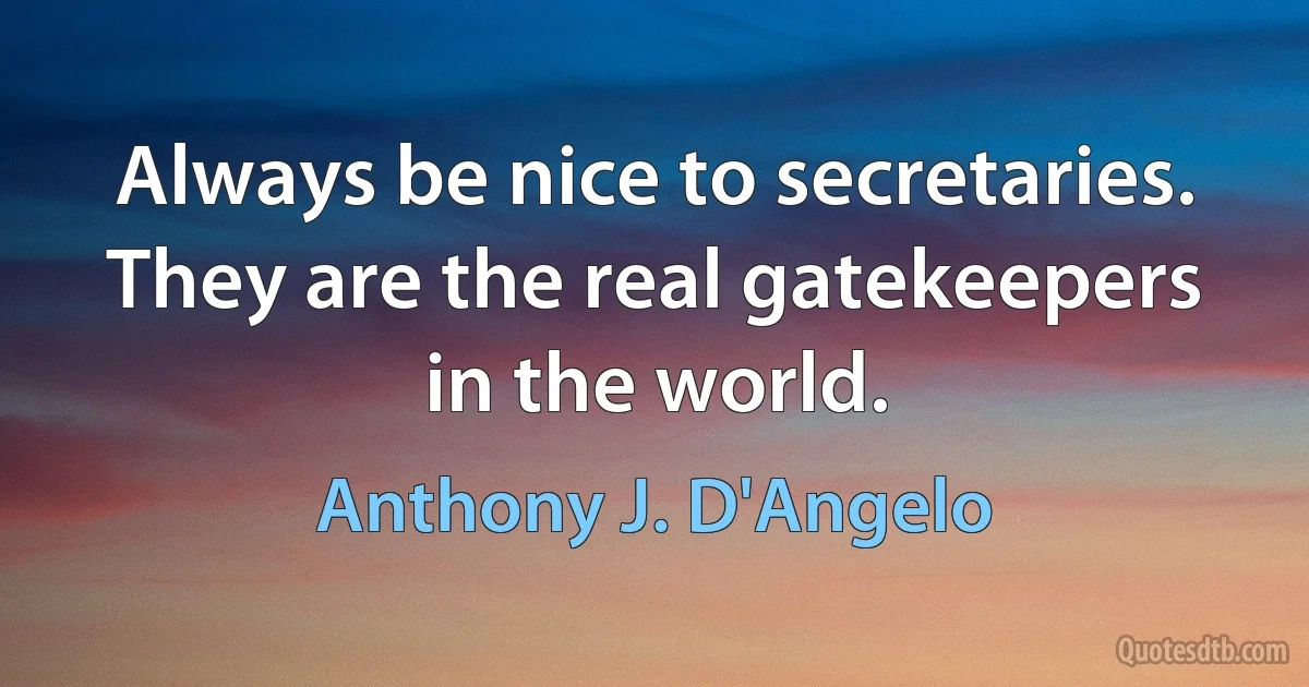 Always be nice to secretaries. They are the real gatekeepers in the world. (Anthony J. D'Angelo)