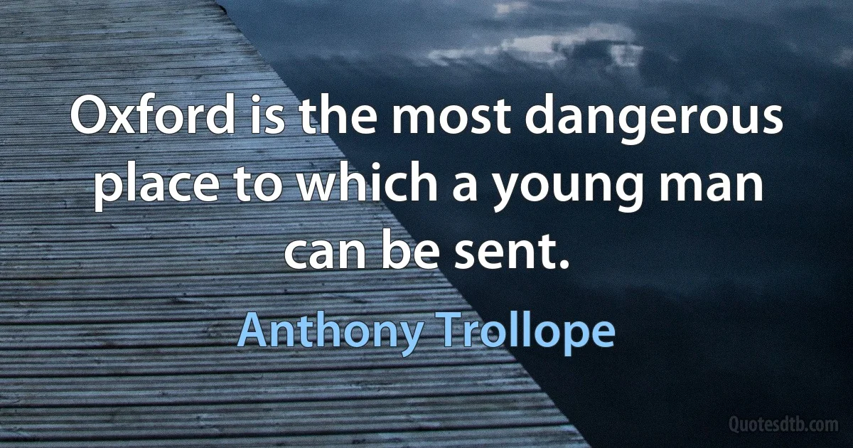 Oxford is the most dangerous place to which a young man can be sent. (Anthony Trollope)