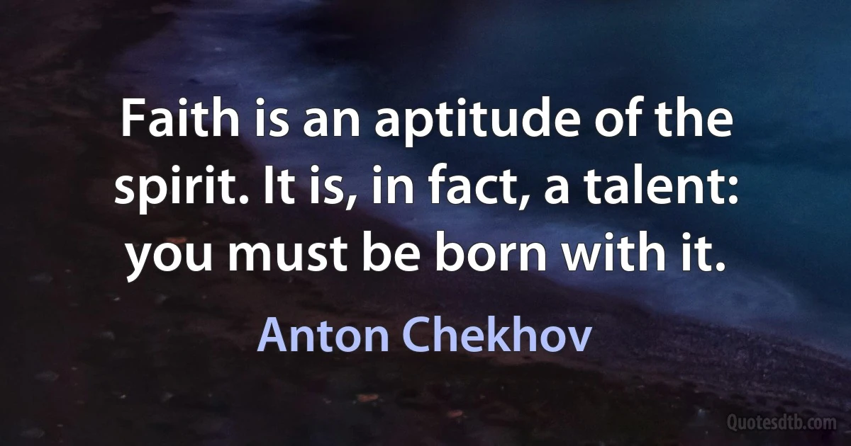 Faith is an aptitude of the spirit. It is, in fact, a talent: you must be born with it. (Anton Chekhov)