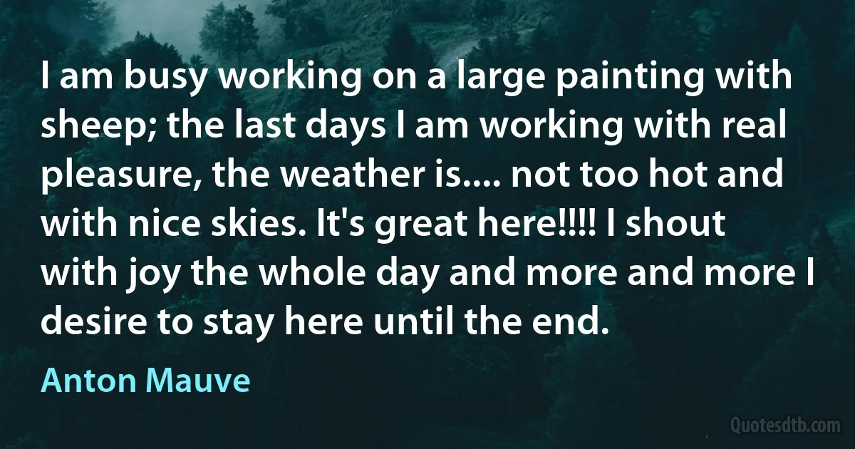 I am busy working on a large painting with sheep; the last days I am working with real pleasure, the weather is.... not too hot and with nice skies. It's great here!!!! I shout with joy the whole day and more and more I desire to stay here until the end. (Anton Mauve)