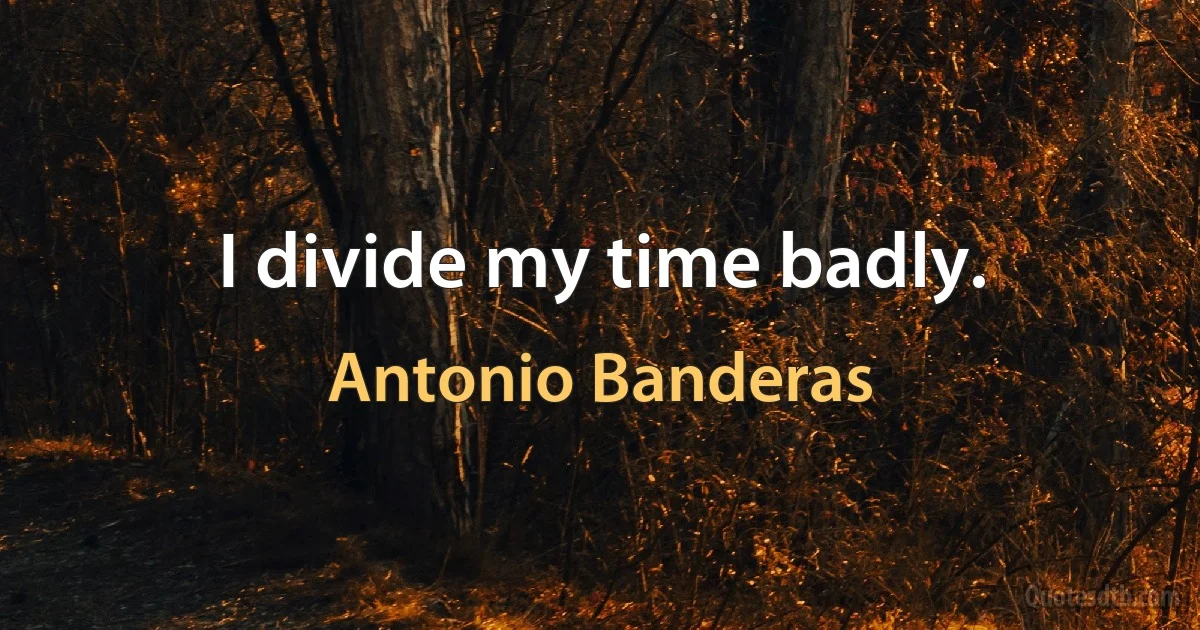 I divide my time badly. (Antonio Banderas)